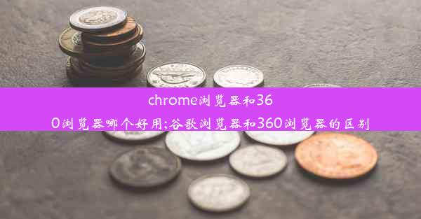 chrome浏览器和360浏览器哪个好用;谷歌浏览器和360浏览器的区别