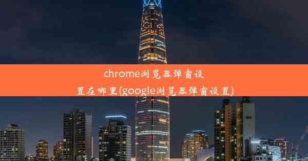 chrome浏览器弹窗设置在哪里(google浏览器弹窗设置)