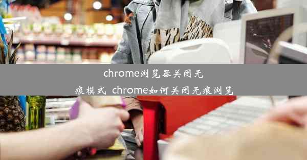 chrome浏览器关闭无痕模式_chrome如何关闭无痕浏览