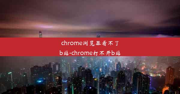 chrome浏览器看不了b站-chrome打不开b站