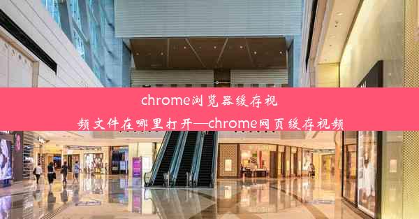 chrome浏览器缓存视频文件在哪里打开—chrome网页缓存视频