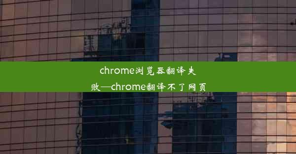 chrome浏览器翻译失败—chrome翻译不了网页