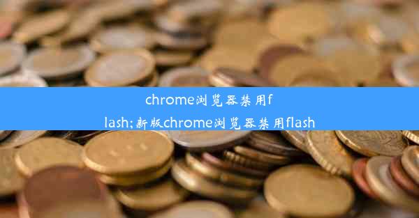 chrome浏览器禁用flash;新版chrome浏览器禁用flash