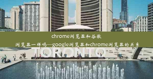 chrome浏览器和谷歌浏览器一样吗—google浏览器和chrome浏览器的关系