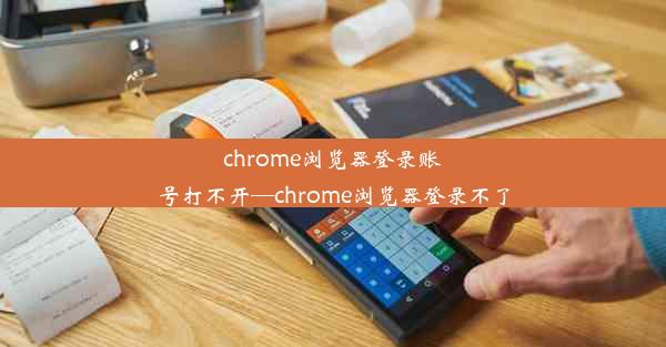 chrome浏览器登录账号打不开—chrome浏览器登录不了