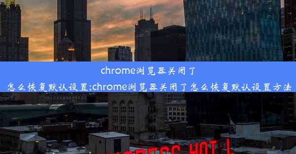 chrome浏览器关闭了怎么恢复默认设置;chrome浏览器关闭了怎么恢复默认设置方法