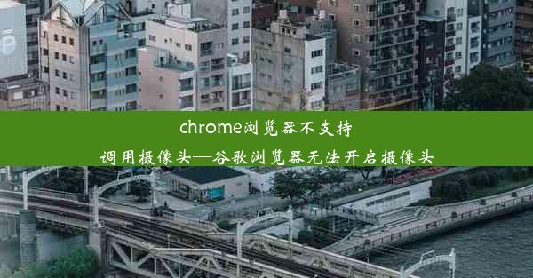 chrome浏览器不支持调用摄像头—谷歌浏览器无法开启摄像头