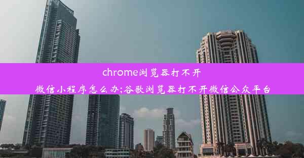 chrome浏览器打不开微信小程序怎么办;谷歌浏览器打不开微信公众平台