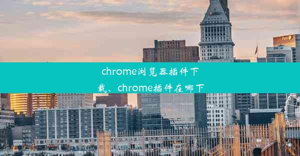 chrome浏览器插件下载、chrome插件在哪下