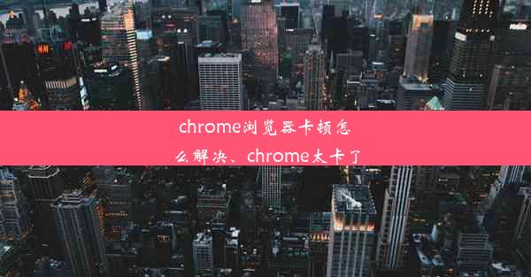 chrome浏览器卡顿怎么解决、chrome太卡了