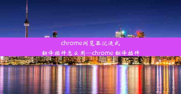 chrome浏览器沉浸式翻译插件怎么用—chrome 翻译插件