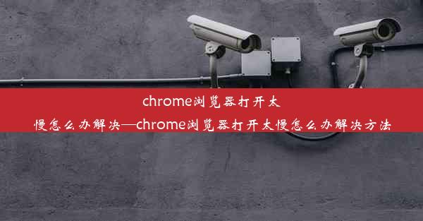 chrome浏览器打开太慢怎么办解决—chrome浏览器打开太慢怎么办解决方法