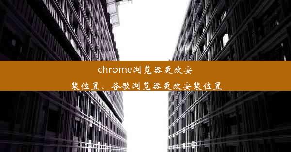 chrome浏览器更改安装位置、谷歌浏览器更改安装位置