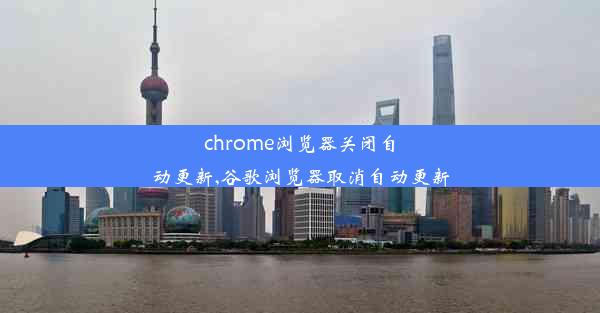 chrome浏览器关闭自动更新,谷歌浏览器取消自动更新