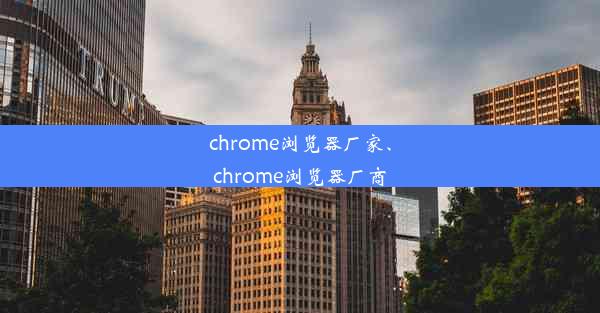 chrome浏览器厂家、chrome浏览器厂商