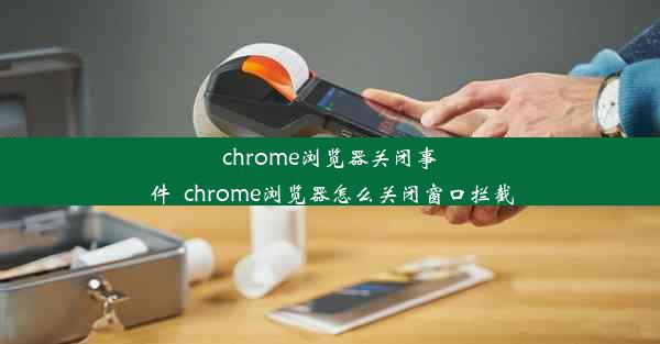 chrome浏览器关闭事件_chrome浏览器怎么关闭窗口拦截