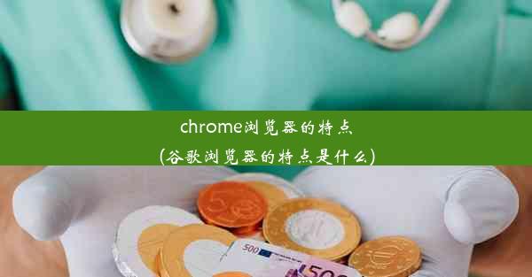 chrome浏览器的特点(谷歌浏览器的特点是什么)