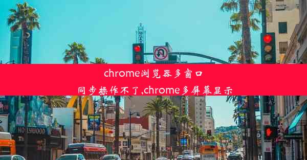 chrome浏览器多窗口同步操作不了,chrome多屏幕显示