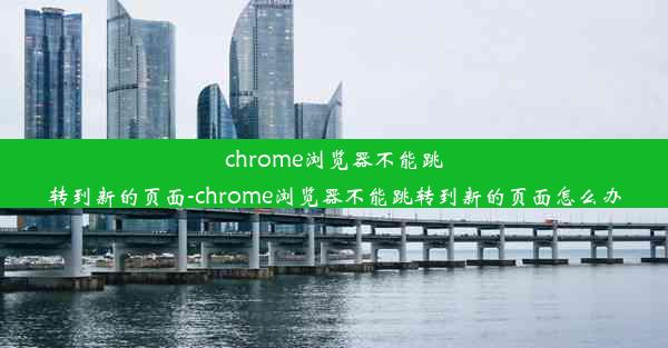 chrome浏览器不能跳转到新的页面-chrome浏览器不能跳转到新的页面怎么办