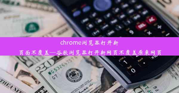 chrome浏览器打开新页面不覆盖—谷歌浏览器打开新网页不覆盖原来网页