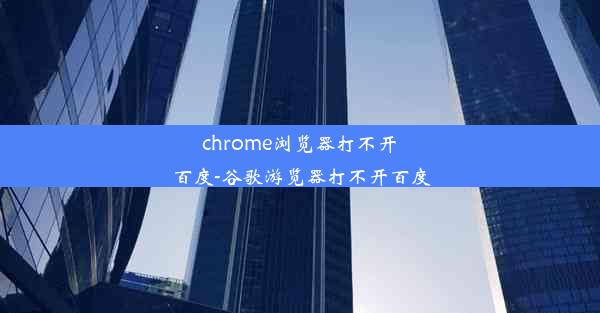 chrome浏览器打不开百度-谷歌游览器打不开百度