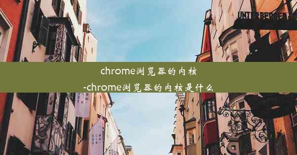 chrome浏览器的内核-chrome浏览器的内核是什么