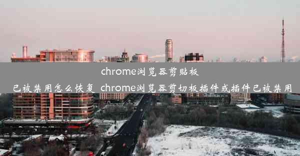 chrome浏览器剪贴板已被禁用怎么恢复_chrome浏览器剪切板插件或插件已被禁用