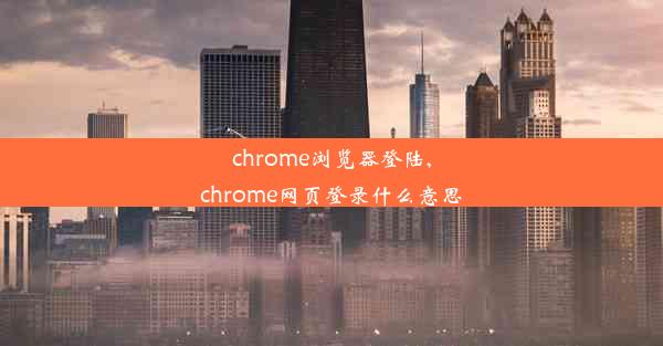 chrome浏览器登陆,chrome网页登录什么意思