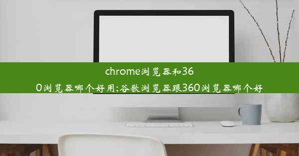 chrome浏览器和360浏览器哪个好用;谷歌浏览器跟360浏览器哪个好