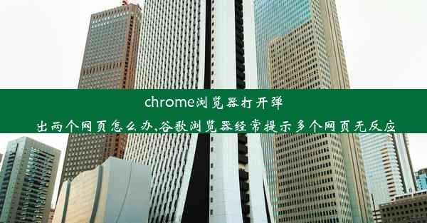 chrome浏览器打开弹出两个网页怎么办,谷歌浏览器经常提示多个网页无反应