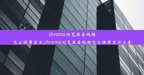 chrome浏览器看视频怎么横屏显示,chrome浏览器看视频怎么横屏显示出来