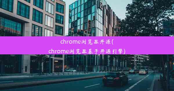 chrome浏览器开源(chrome浏览器基于开源引擎)