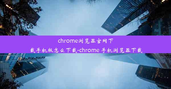 chrome浏览器官网下载手机版怎么下载-chrome 手机浏览器下载