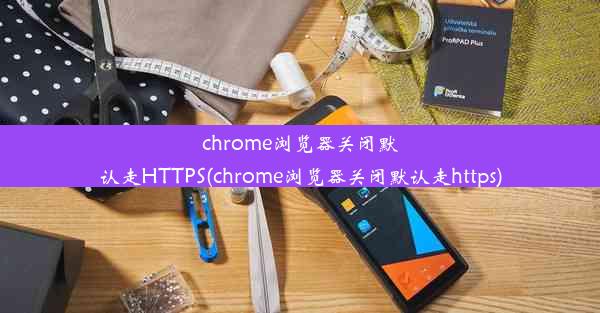 chrome浏览器关闭默认走HTTPS(chrome浏览器关闭默认走https)