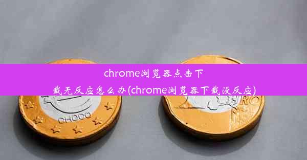 chrome浏览器点击下载无反应怎么办(chrome浏览器下载没反应)