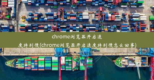 chrome浏览器开启速度特别慢(chrome浏览器开启速度特别慢怎么回事)