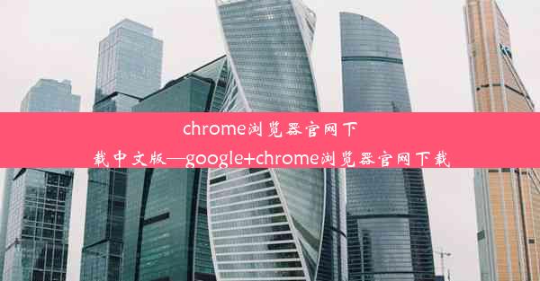 chrome浏览器官网下载中文版—google+chrome浏览器官网下载