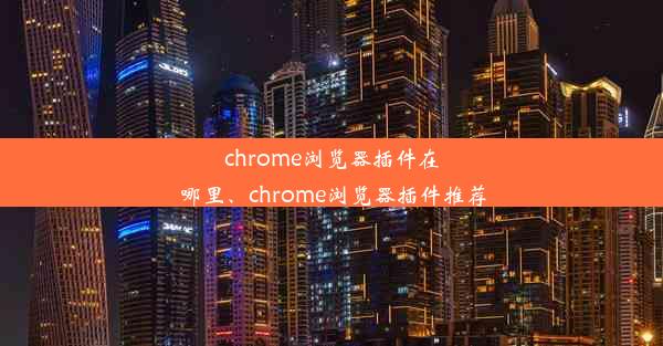 chrome浏览器插件在哪里、chrome浏览器插件推荐