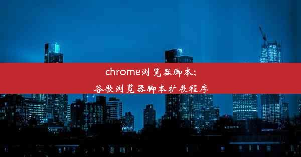 chrome浏览器脚本;谷歌浏览器脚本扩展程序