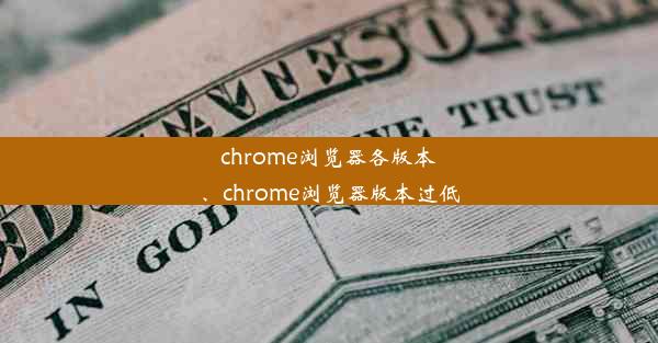 chrome浏览器各版本、chrome浏览器版本过低