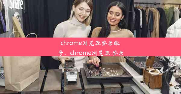 chrome浏览器登录账号、chrome浏览器 登录