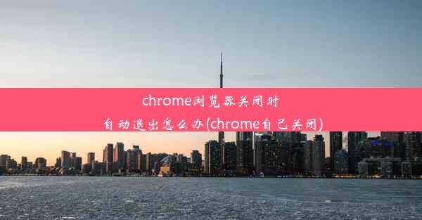 chrome浏览器关闭时自动退出怎么办(chrome自己关闭)