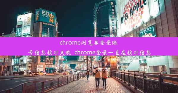 chrome浏览器登录账号信息核对失败_chrome登录一直在核对信息