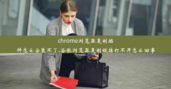 chrome浏览器复制插件怎么安装不了,谷歌浏览器复制链接打不开怎么回事