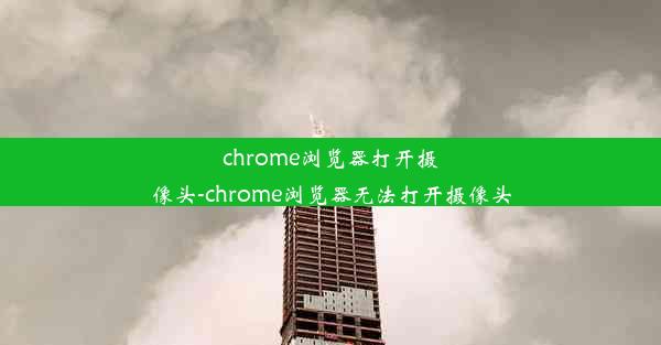 chrome浏览器打开摄像头-chrome浏览器无法打开摄像头