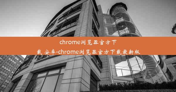 chrome浏览器官方下载 安卓-chrome浏览器官方下载最新版