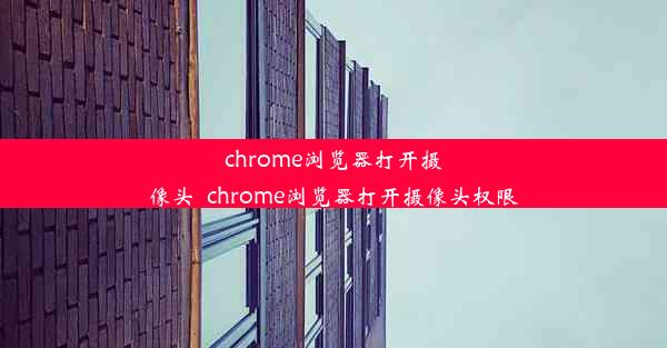 chrome浏览器打开摄像头_chrome浏览器打开摄像头权限