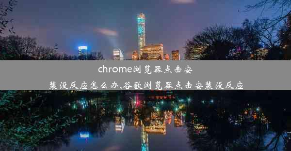 chrome浏览器点击安装没反应怎么办,谷歌浏览器点击安装没反应