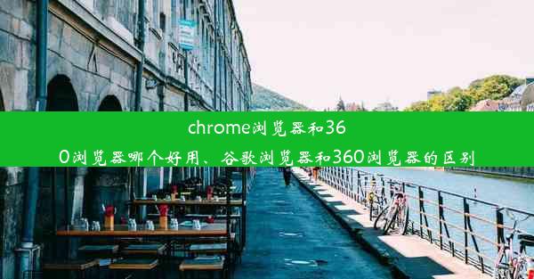 chrome浏览器和360浏览器哪个好用、谷歌浏览器和360浏览器的区别