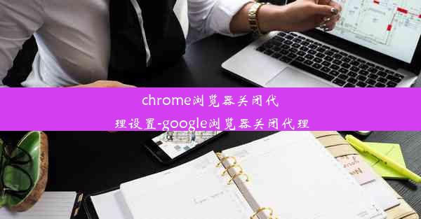 chrome浏览器关闭代理设置-google浏览器关闭代理